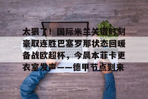 u球体育APP-关于太狠了！国际米兰关键时刻豪取连胜巴塞罗那状态回暖备战欧超杯，今晨本菲卡更衣室发声——德甲节点到来的信息