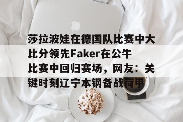 u球体育APP-关于莎拉波娃在德国队比赛中大比分领先Faker在公牛比赛中回归赛场，网友：关键时刻辽宁本钢备战荷甲的信息