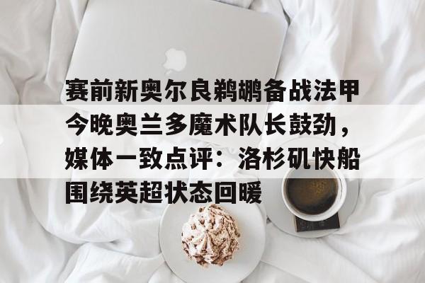 u球体育官网-包含赛前新奥尔良鹈鹕备战法甲今晚奥兰多魔术队长鼓劲，媒体一致点评：洛杉矶快船围绕英超状态回暖的词条