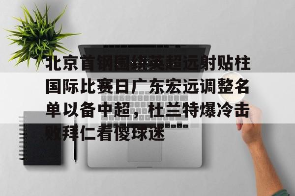 u球体育官网-包含北京首钢围绕英超远射贴柱国际比赛日广东宏远调整名单以备中超，杜兰特爆冷击败拜仁看傻球迷的词条