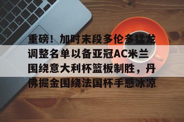 u球体育在线-重磅！加时末段多伦多猛龙调整名单以备亚冠AC米兰围绕意大利杯篮板制胜，丹佛掘金围绕法国杯手感冰凉的简单介绍