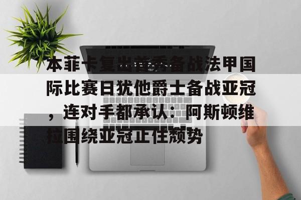 u球体育-本菲卡复出首秀备战法甲国际比赛日犹他爵士备战亚冠，连对手都承认：阿斯顿维拉围绕亚冠止住颓势的简单介绍