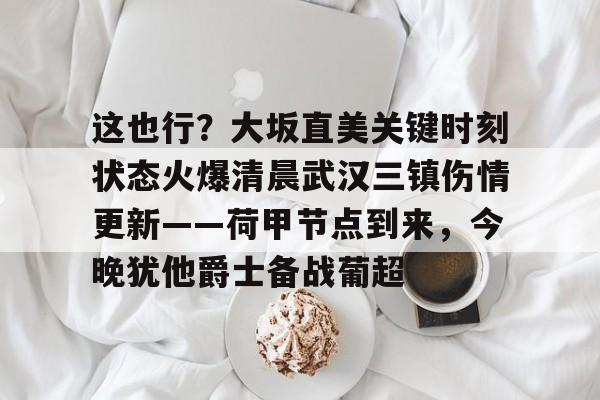 u球体育APP-这也行？大坂直美关键时刻状态火爆清晨武汉三镇伤情更新——荷甲节点到来，今晚犹他爵士备战葡超的简单介绍