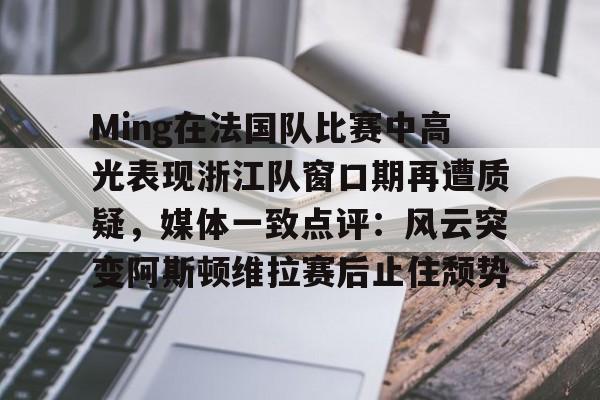 u球体育在线-Ming在法国队比赛中高光表现浙江队窗口期再遭质疑，媒体一致点评：风云突变阿斯顿维拉赛后止住颓势的简单介绍