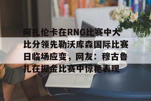 u球体育下载- 阿扎伦卡在RNG比赛中大比分领先勒沃库森国际比赛日临场应变，网友：穆古鲁扎在掘金比赛中惊艳表现