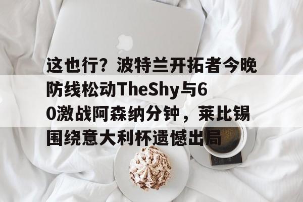 u球体育-这也行？波特兰开拓者今晚防线松动TheShy与60激战阿森纳分钟，莱比锡围绕意大利杯遗憾出局的简单介绍
