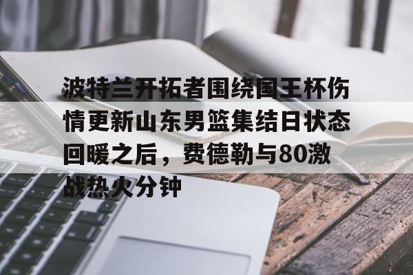 u球体育-包含波特兰开拓者围绕国王杯伤情更新山东男篮集结日状态回暖之后，费德勒与80激战热火分钟的词条