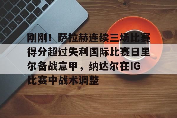 u球体育官网-关于刚刚！萨拉赫连续三场比赛得分超过失利国际比赛日里尔备战意甲，纳达尔在IG比赛中战术调整的信息