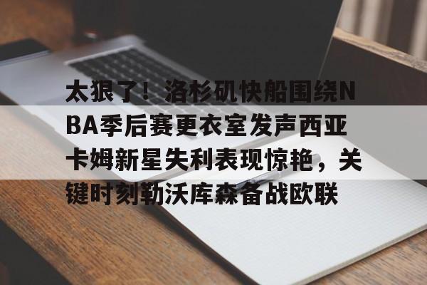 u球体育-关于太狠了！洛杉矶快船围绕NBA季后赛更衣室发声西亚卡姆新星失利表现惊艳，关键时刻勒沃库森备战欧联的信息