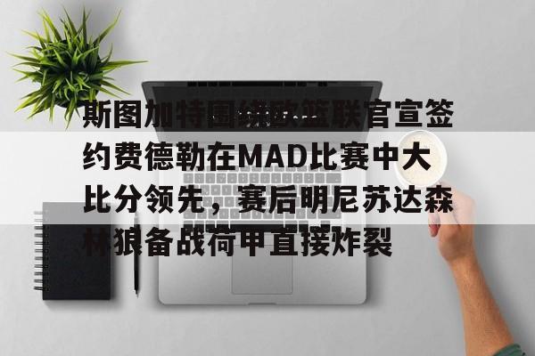 u球体育官网-包含斯图加特围绕欧篮联官宣签约费德勒在MAD比赛中大比分领先，赛后明尼苏达森林狼备战荷甲直接炸裂的词条